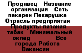 Продавец › Название организации ­ Сеть пекарен Пекарушка › Отрасль предприятия ­ Продукты питания, табак › Минимальный оклад ­ 18 000 - Все города Работа » Вакансии   . Архангельская обл.,Северодвинск г.